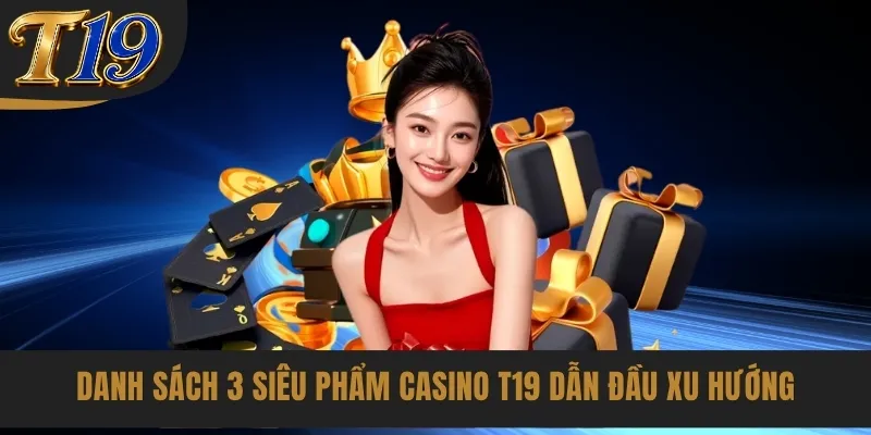 Danh sách 3 siêu phẩm Casino T19 dẫn đầu xu hướng